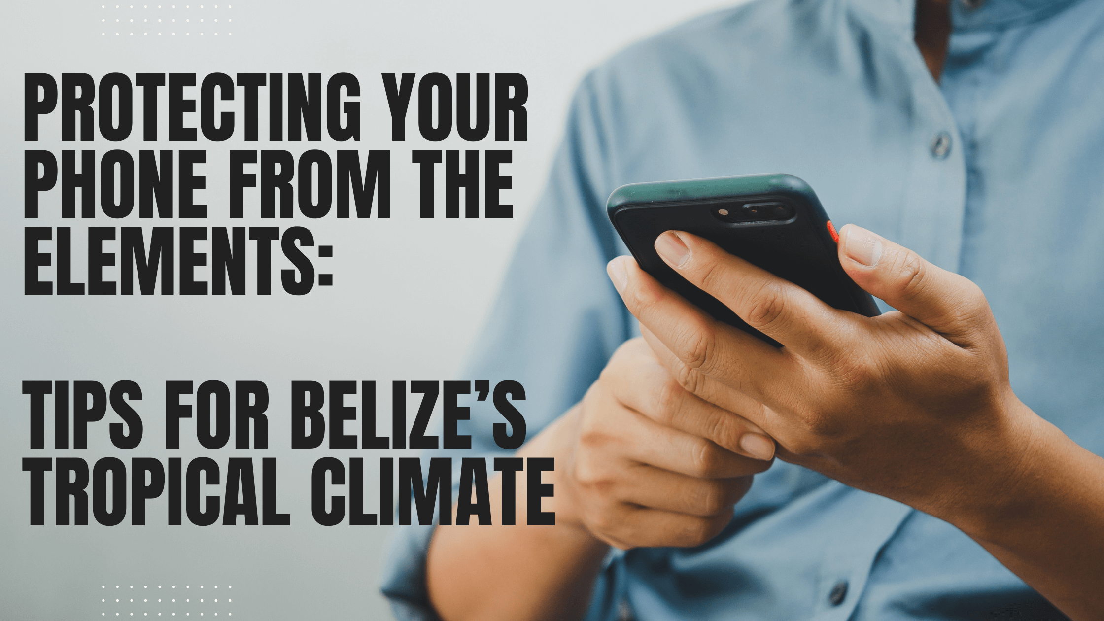 Protecting Your Phone from the Elements: Tips for Belize’s Tropical Climate